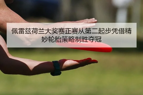 佩雷兹荷兰大奖赛正赛从第二起步凭借精妙轮胎策略制胜夺冠